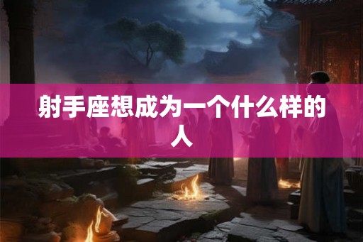 射手座想成为一个什么样的人 射手座想成为一个什么样的人