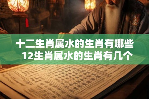 十二生肖属水的生肖有哪些  12生肖属水的生肖有几个
