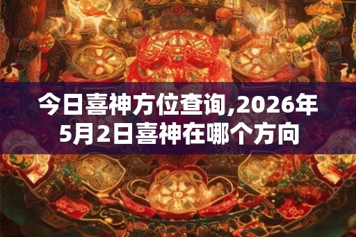 今日喜神方位查询,2026年5月2日喜神在哪个方向 今日喜神方位查询,2026年5月2日喜神在哪个方向