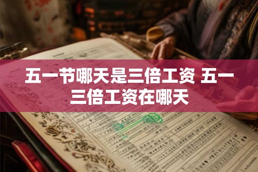 五一节哪天是三倍工资 五一三倍工资在哪天