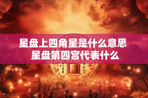 星盘上四角星是什么意思  星盘第四宫代表什么