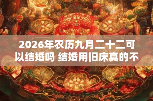 2026年农历九月二十二可以结婚吗 结婚用旧床真的不吉利吗