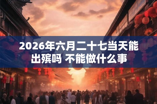 2026年六月二十七当天能出殡吗 不能做什么事