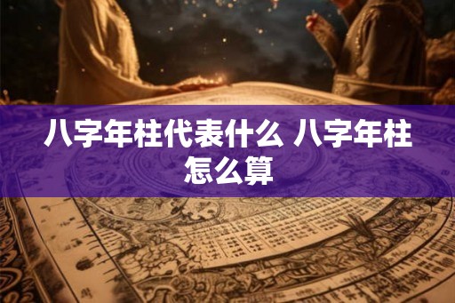 八字年柱代表什么 八字年柱怎么算