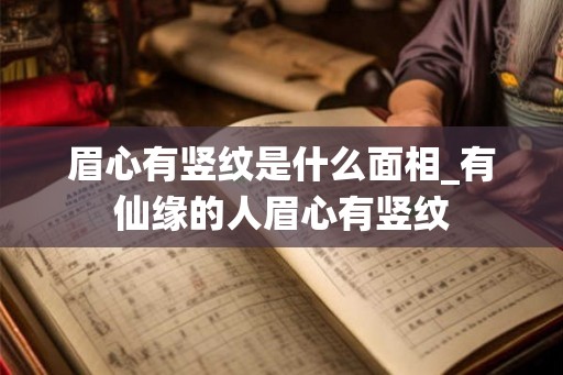 眉心有竖纹是什么面相_有仙缘的人眉心有竖纹
