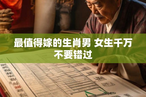 最值得嫁的生肖男 女生千万不要错过 最值得嫁的生肖男 女生千万不要错过