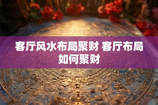 客厅风水布局聚财 客厅布局如何聚财