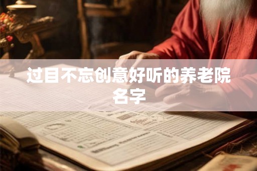 过目不忘创意好听的养老院名字 过目不忘创意好听的养老院名字