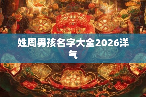 姓周男孩名字大全2026洋气 姓周男孩名字大全2026洋气