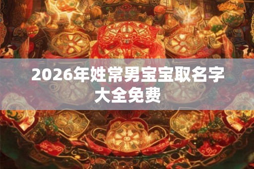 2026年姓常男宝宝取名字大全免费