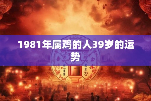 1981年属鸡的人39岁的运势