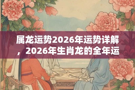 属龙运势2026年运势详解，2026年生肖龙的全年运势