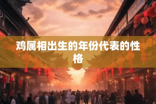 鸡属相出生的年份代表的性格