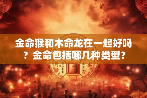 金命猴和木命龙在一起好吗？金命包括哪几种类型？