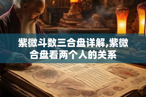 紫微斗数三合盘详解,紫微合盘看两个人的关系