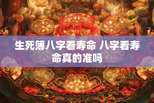 生死簿八字看寿命 八字看寿命真的准吗
