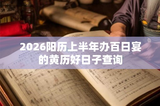 2026阳历上半年办百日宴的黄历好日子查询