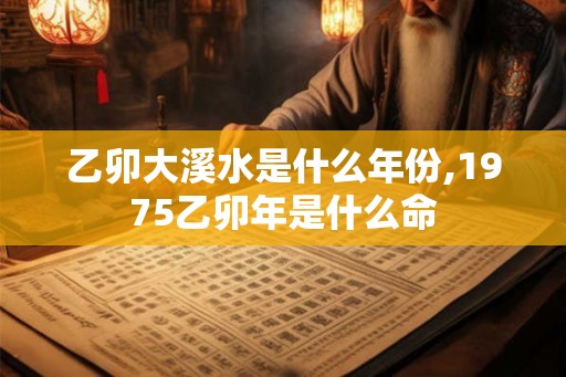 乙卯大溪水是什么年份,1975乙卯年是什么命
