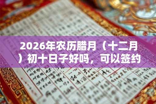2026年农历腊月（十二月）初十日子好吗，可以签约开业吗？