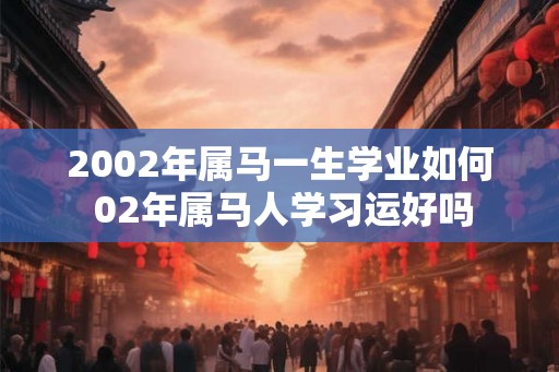2002年属马一生学业如何 02年属马人学习运好吗