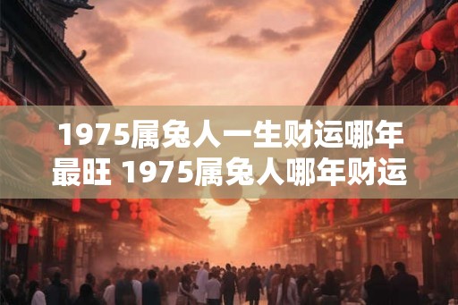 1975属兔人一生财运哪年最旺 1975属兔人哪年财运最旺