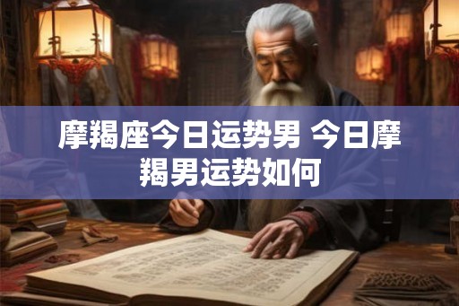 摩羯座今日运势男 今日摩羯男运势如何 摩羯座今日运势男 今日摩羯男运势如何