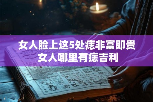 女人脸上这5处痣非富即贵 女人哪里有痣吉利
