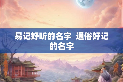 易记好听的名字  通俗好记的名字