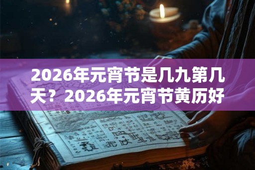 2026年元宵节是几九第几天？2026年元宵节黄历好吗？