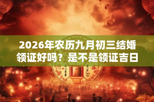 2026年农历九月初三结婚领证好吗？是不是领证吉日？