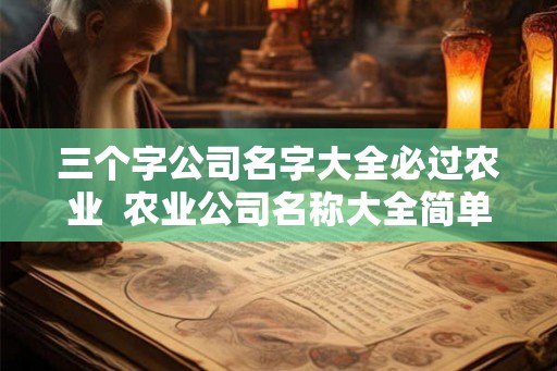 三个字公司名字大全必过农业  农业公司名称大全简单大气三个字