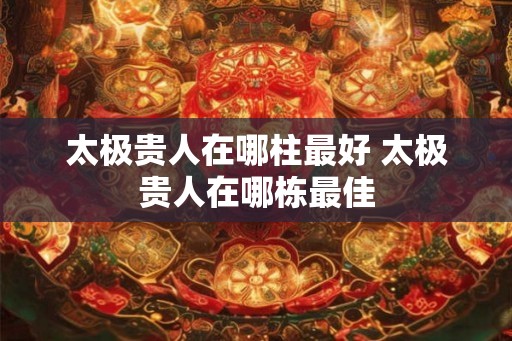 太极贵人在哪柱最好 太极贵人在哪栋最佳