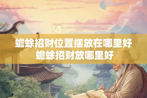 蟾蜍招财位置摆放在哪里好 蟾蜍招财放哪里好