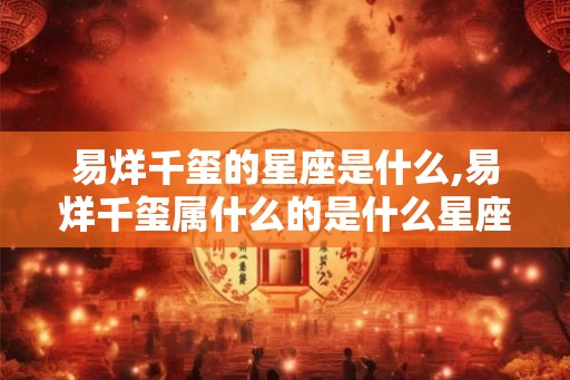 易烊千玺的星座是什么,易烊千玺属什么的是什么星座 易烊千玺的星座是什么,易烊千玺属什么的是什么星座