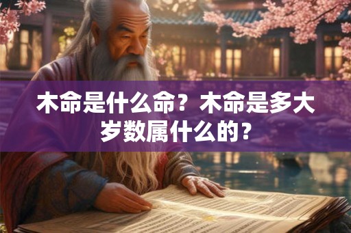 木命是什么命?木命是多大岁数属什么的? 木命是什么命?木命是多大岁数属什么的?