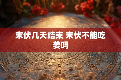 末伏几天结束 末伏不能吃姜吗 末伏几天结束 末伏不能吃姜吗