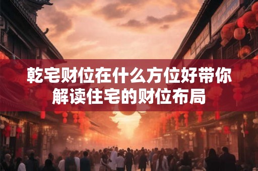 乾宅财位在什么方位好带你解读住宅的财位布局