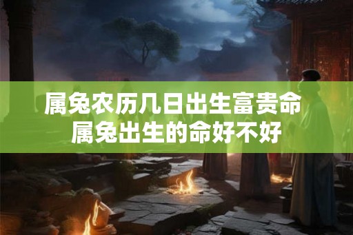 属兔农历几日出生富贵命 属兔出生的命好不好