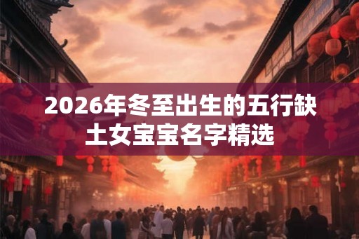 2026年冬至出生的五行缺土女宝宝名字精选