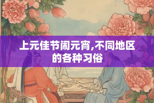 上元佳节闹元宵,不同地区的各种习俗