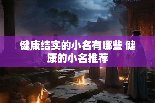 健康结实的小名有哪些 健康的小名推荐 健康结实的小名有哪些 健康的小名推荐