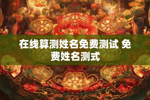 在线算测姓名免费测试 免费姓名测式 在线算测姓名免费测试 免费姓名测式