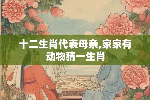 十二生肖代表母亲,家家有动物猜一生肖