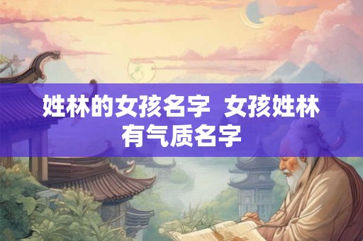 姓林的女孩名字 女孩姓林有气质名字 姓林的女孩名字 女孩姓林有气质名字