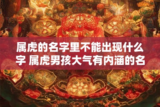 属虎的名字里不能出现什么字 属虎男孩大气有内涵的名字 属虎的名字里不能出现什么字 属虎男孩大气有内涵的名字