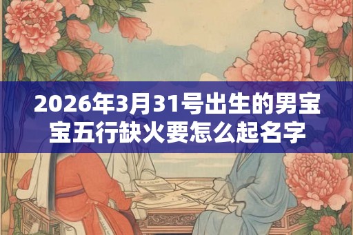 2026年3月31号出生的男宝宝五行缺火要怎么起名字