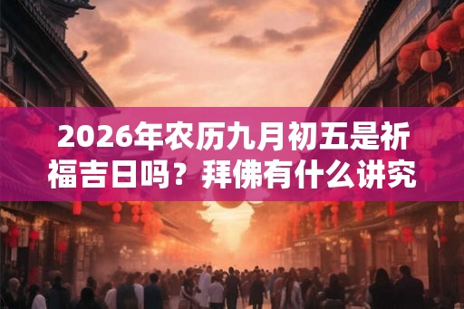 2026年农历九月初五是祈福吉日吗？拜佛有什么讲究？