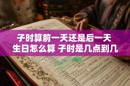 子时算前一天还是后一天 生日怎么算 子时是几点到几点