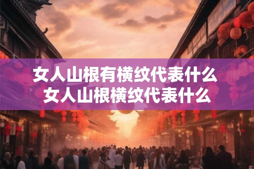 女人山根有横纹代表什么 女人山根横纹代表什么