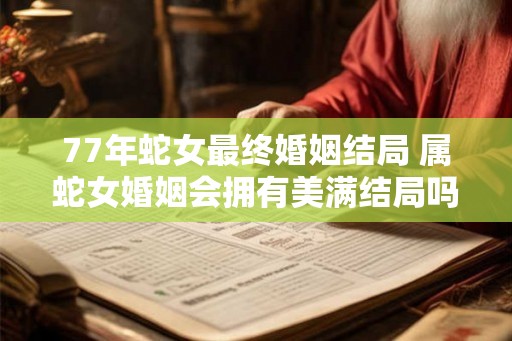 77年蛇女最终婚姻结局 属蛇女婚姻会拥有美满结局吗